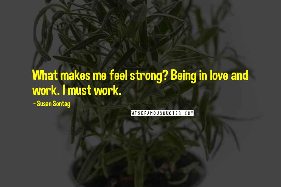 Susan Sontag Quotes: What makes me feel strong? Being in love and work. I must work.