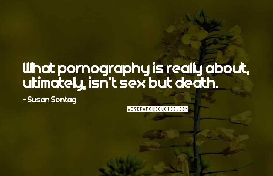 Susan Sontag Quotes: What pornography is really about, ultimately, isn't sex but death.