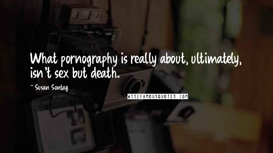 Susan Sontag Quotes: What pornography is really about, ultimately, isn't sex but death.