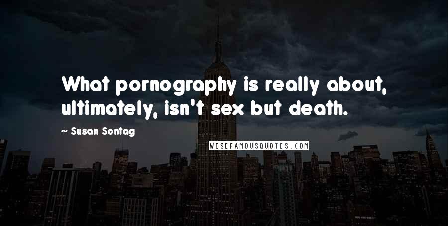Susan Sontag Quotes: What pornography is really about, ultimately, isn't sex but death.