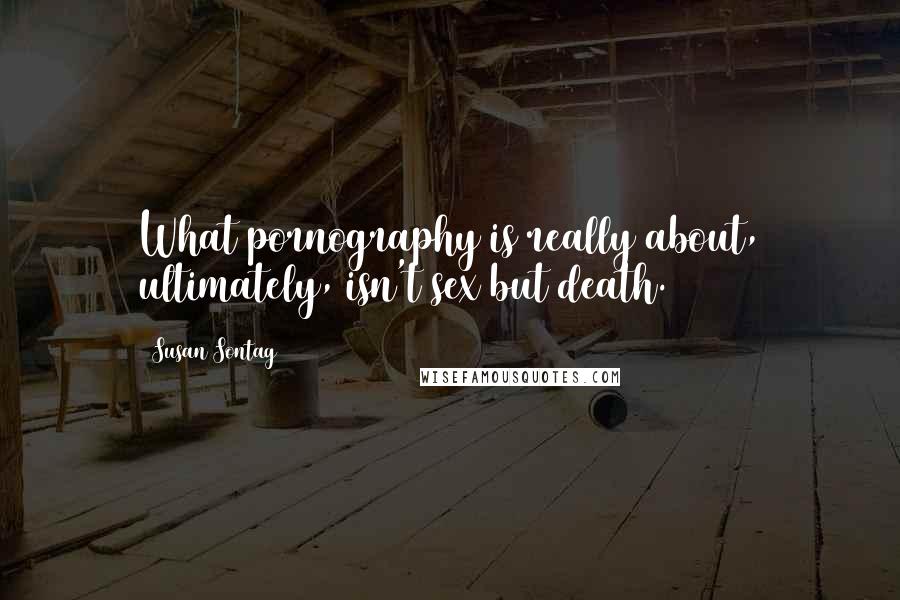 Susan Sontag Quotes: What pornography is really about, ultimately, isn't sex but death.