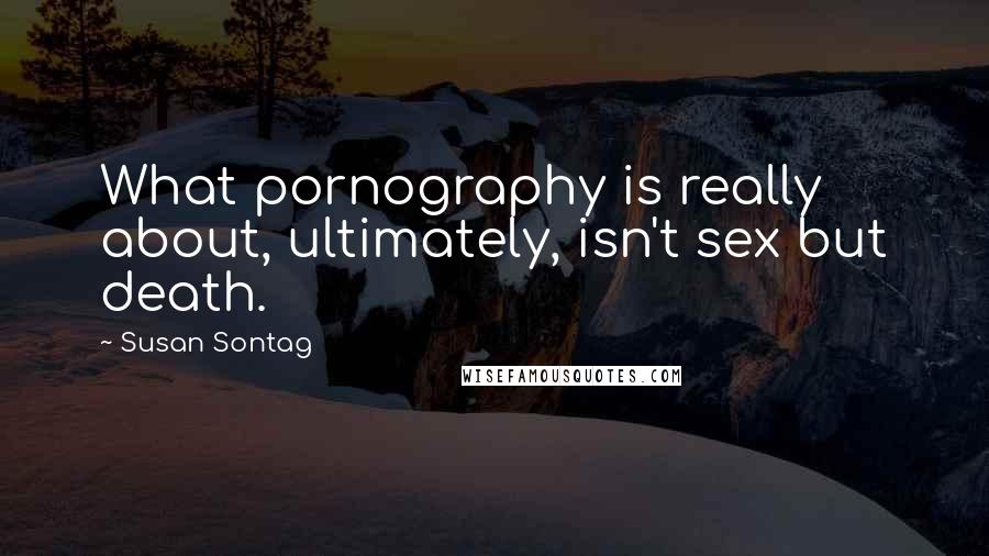 Susan Sontag Quotes: What pornography is really about, ultimately, isn't sex but death.