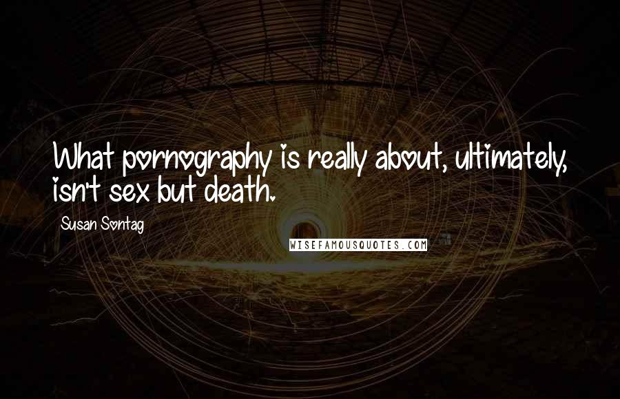 Susan Sontag Quotes: What pornography is really about, ultimately, isn't sex but death.