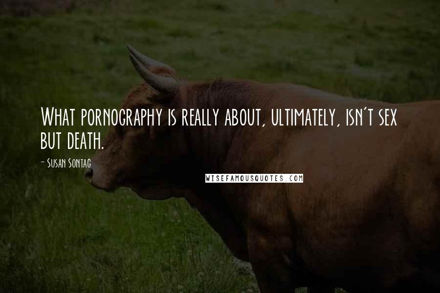 Susan Sontag Quotes: What pornography is really about, ultimately, isn't sex but death.