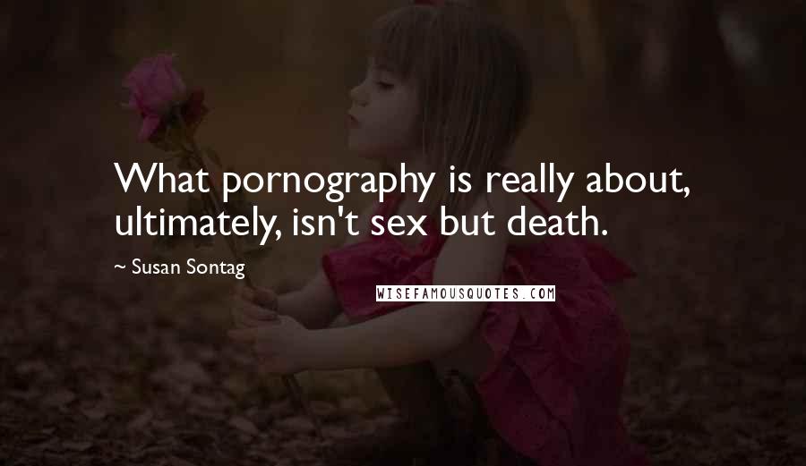 Susan Sontag Quotes: What pornography is really about, ultimately, isn't sex but death.