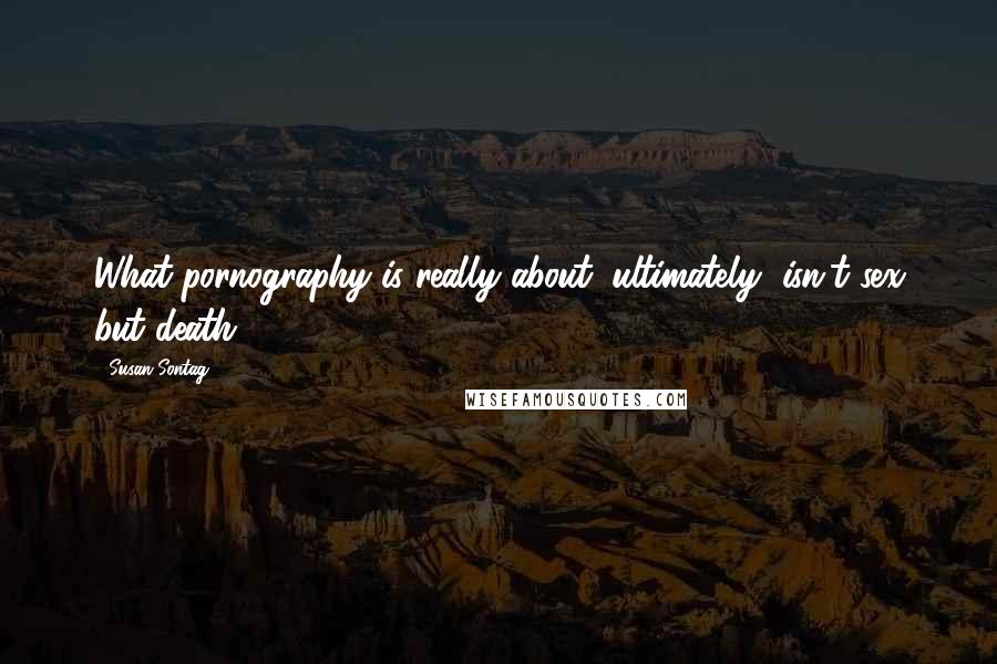 Susan Sontag Quotes: What pornography is really about, ultimately, isn't sex but death.