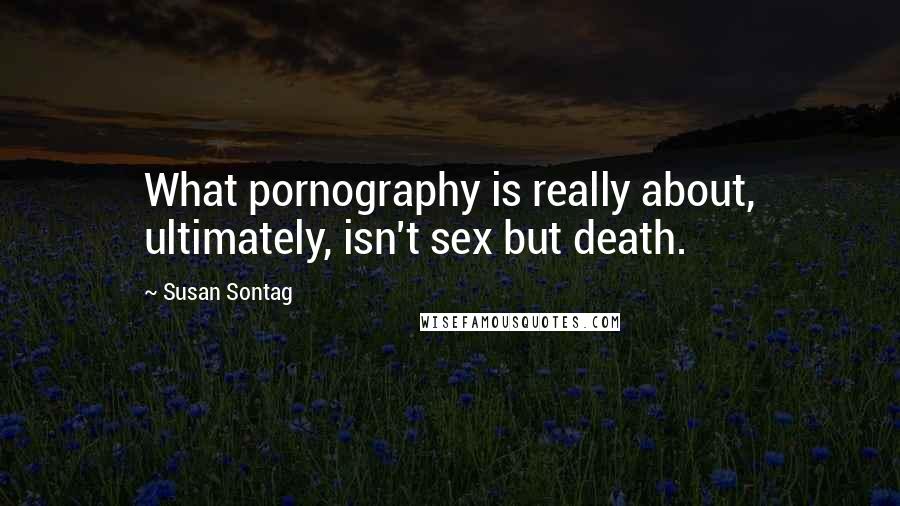 Susan Sontag Quotes: What pornography is really about, ultimately, isn't sex but death.