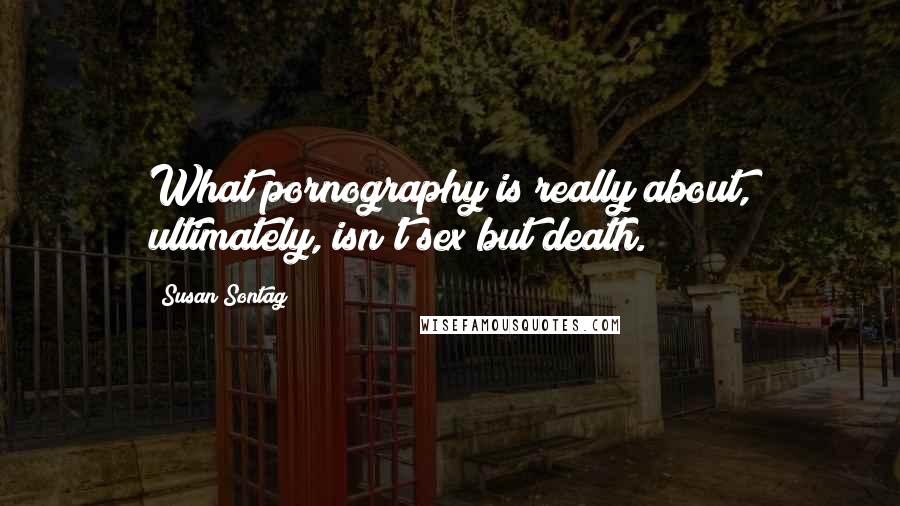 Susan Sontag Quotes: What pornography is really about, ultimately, isn't sex but death.