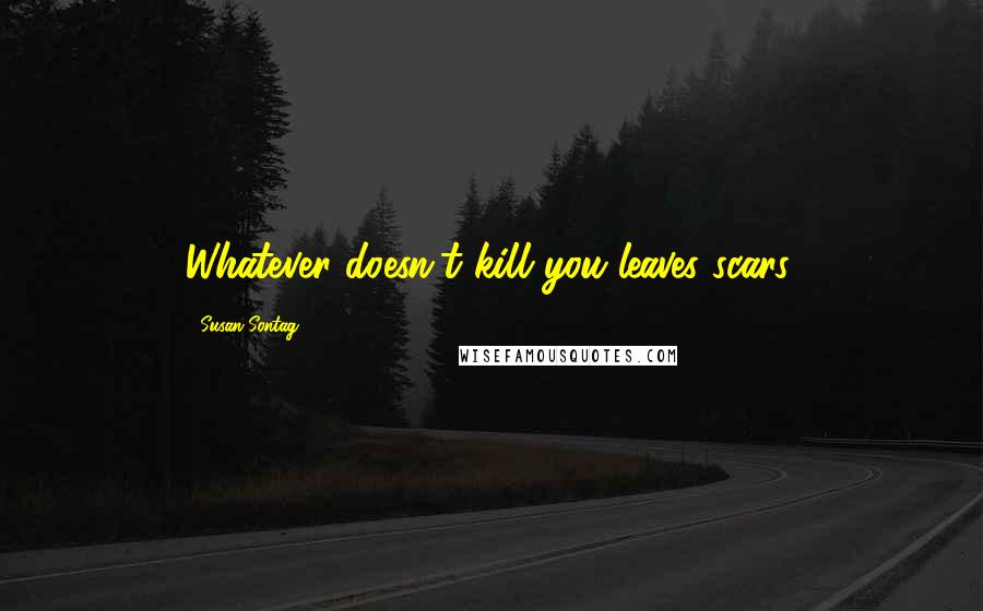 Susan Sontag Quotes: Whatever doesn't kill you leaves scars.