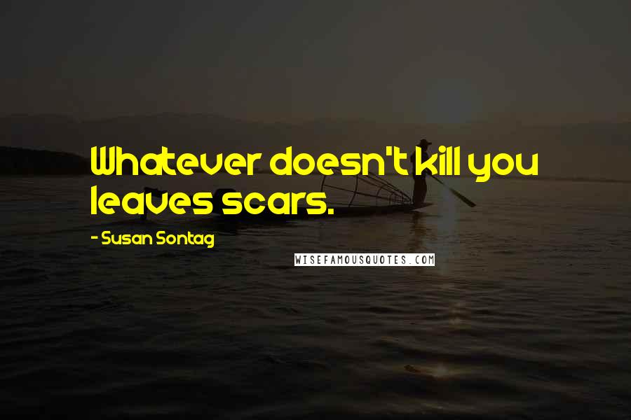 Susan Sontag Quotes: Whatever doesn't kill you leaves scars.