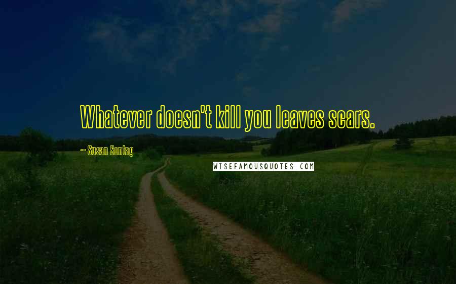 Susan Sontag Quotes: Whatever doesn't kill you leaves scars.