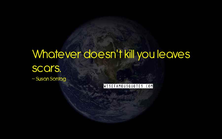 Susan Sontag Quotes: Whatever doesn't kill you leaves scars.