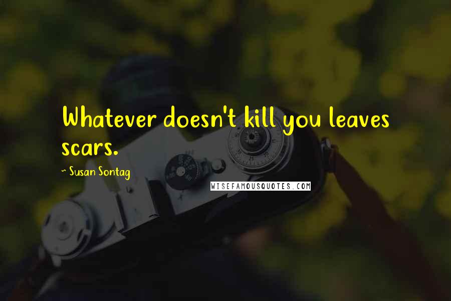 Susan Sontag Quotes: Whatever doesn't kill you leaves scars.