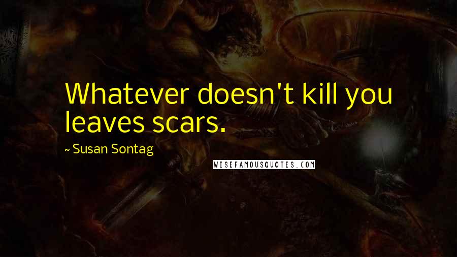 Susan Sontag Quotes: Whatever doesn't kill you leaves scars.