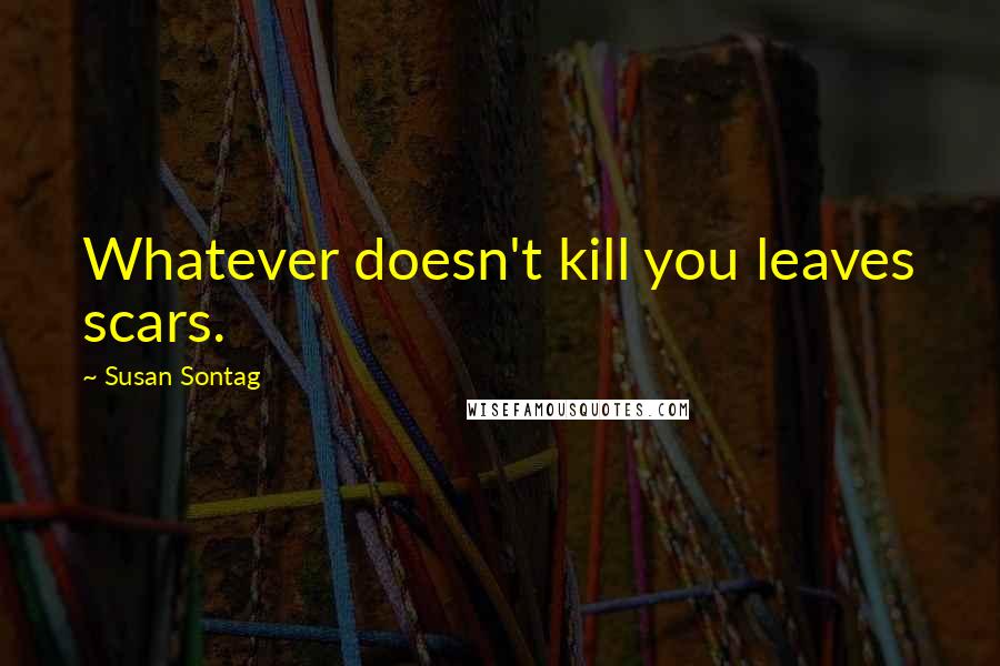 Susan Sontag Quotes: Whatever doesn't kill you leaves scars.