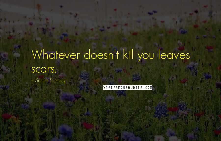 Susan Sontag Quotes: Whatever doesn't kill you leaves scars.