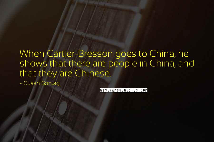 Susan Sontag Quotes: When Cartier-Bresson goes to China, he shows that there are people in China, and that they are Chinese.