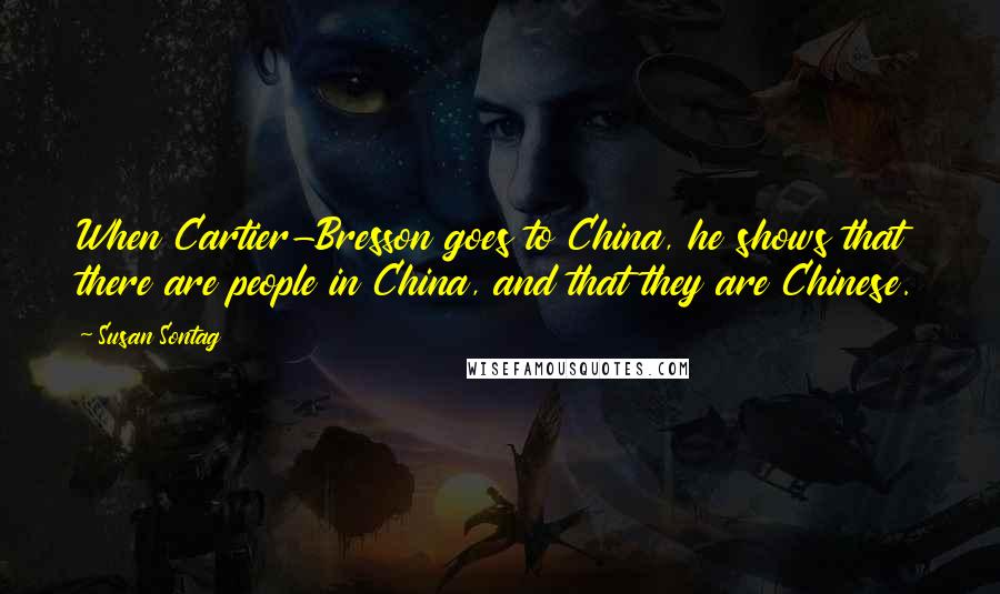Susan Sontag Quotes: When Cartier-Bresson goes to China, he shows that there are people in China, and that they are Chinese.