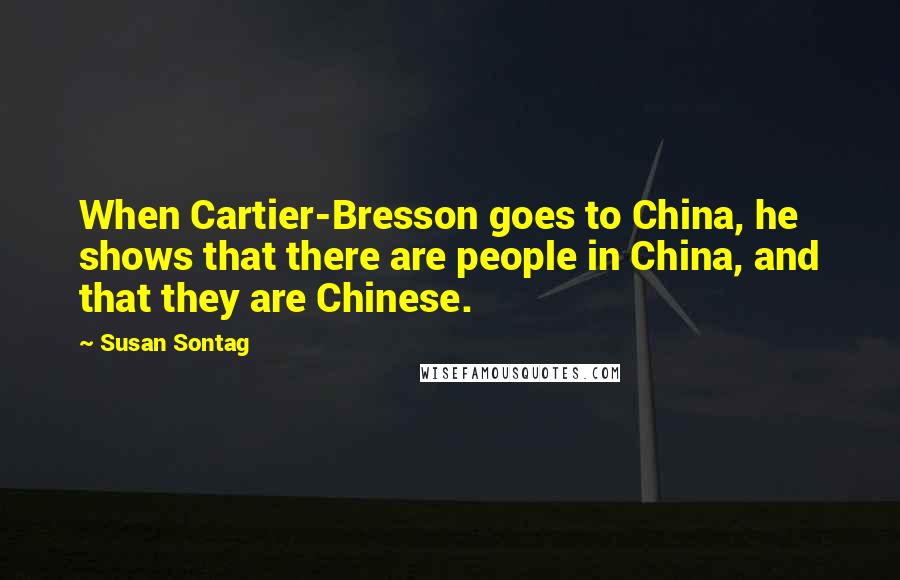 Susan Sontag Quotes: When Cartier-Bresson goes to China, he shows that there are people in China, and that they are Chinese.