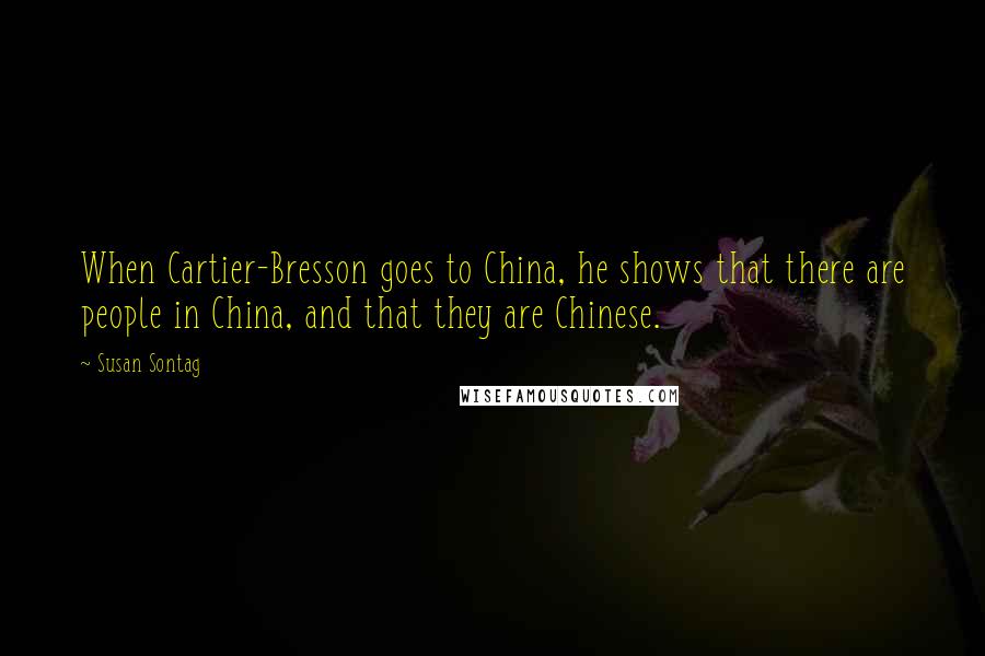 Susan Sontag Quotes: When Cartier-Bresson goes to China, he shows that there are people in China, and that they are Chinese.