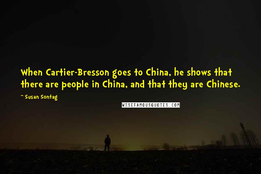 Susan Sontag Quotes: When Cartier-Bresson goes to China, he shows that there are people in China, and that they are Chinese.