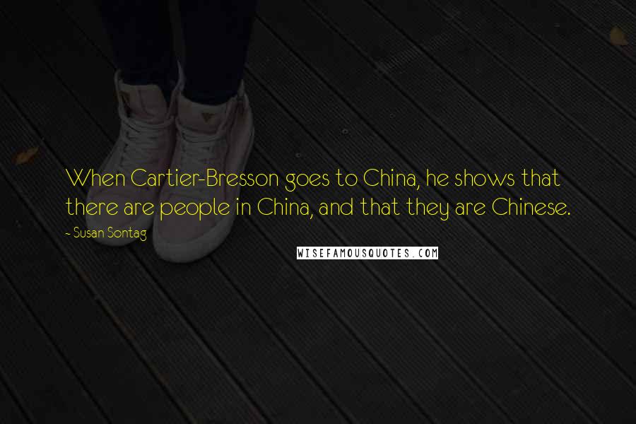 Susan Sontag Quotes: When Cartier-Bresson goes to China, he shows that there are people in China, and that they are Chinese.