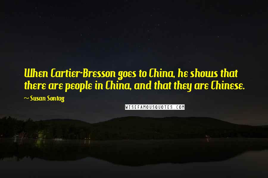 Susan Sontag Quotes: When Cartier-Bresson goes to China, he shows that there are people in China, and that they are Chinese.