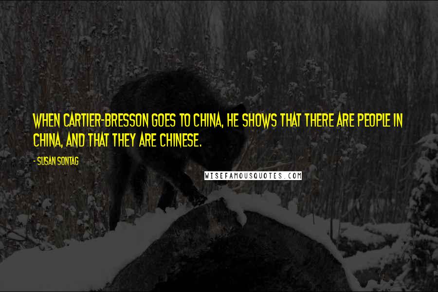 Susan Sontag Quotes: When Cartier-Bresson goes to China, he shows that there are people in China, and that they are Chinese.