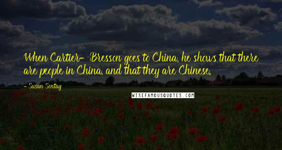 Susan Sontag Quotes: When Cartier-Bresson goes to China, he shows that there are people in China, and that they are Chinese.