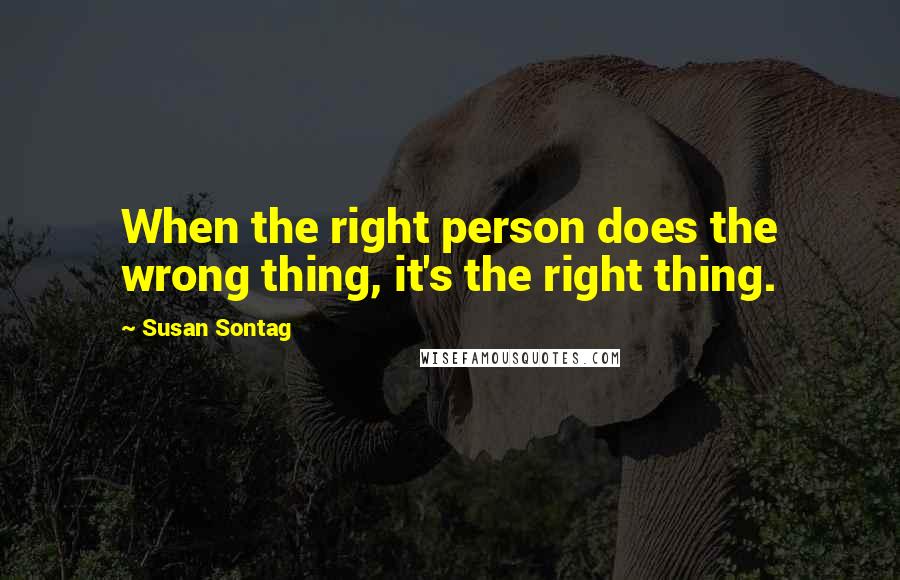 Susan Sontag Quotes: When the right person does the wrong thing, it's the right thing.