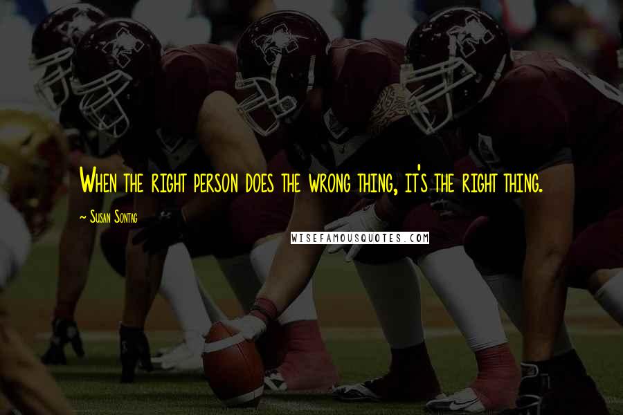 Susan Sontag Quotes: When the right person does the wrong thing, it's the right thing.