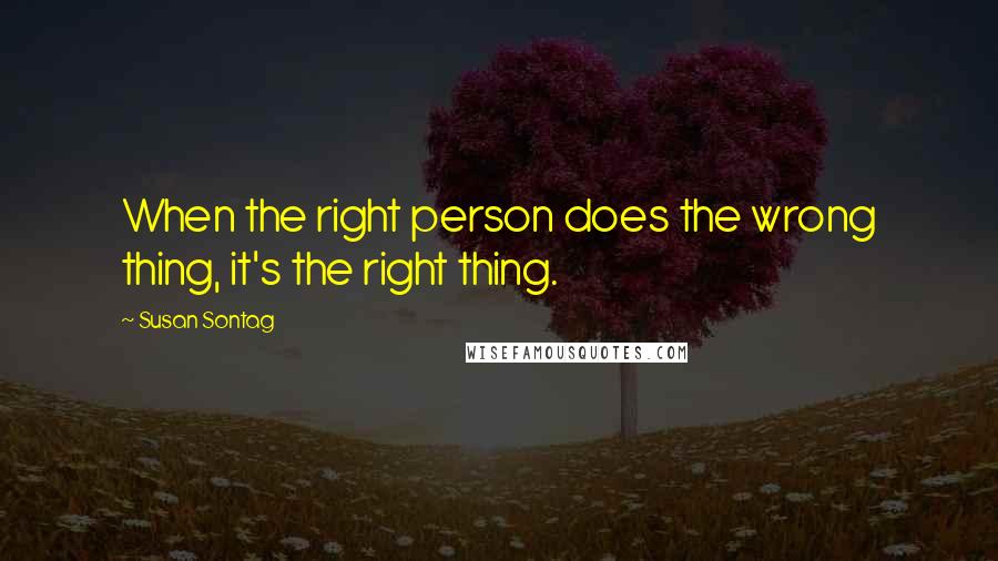 Susan Sontag Quotes: When the right person does the wrong thing, it's the right thing.