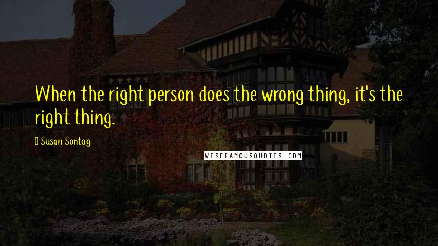 Susan Sontag Quotes: When the right person does the wrong thing, it's the right thing.