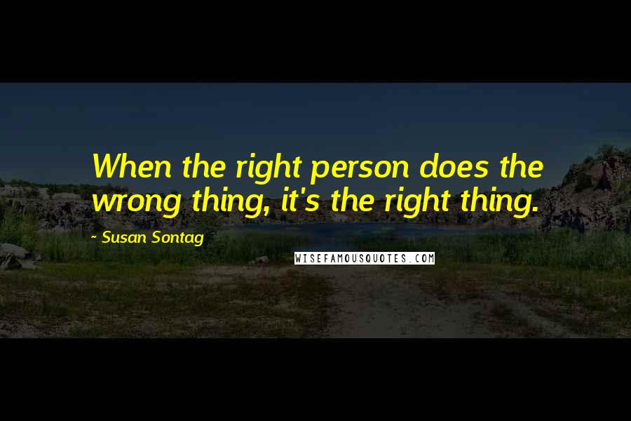 Susan Sontag Quotes: When the right person does the wrong thing, it's the right thing.