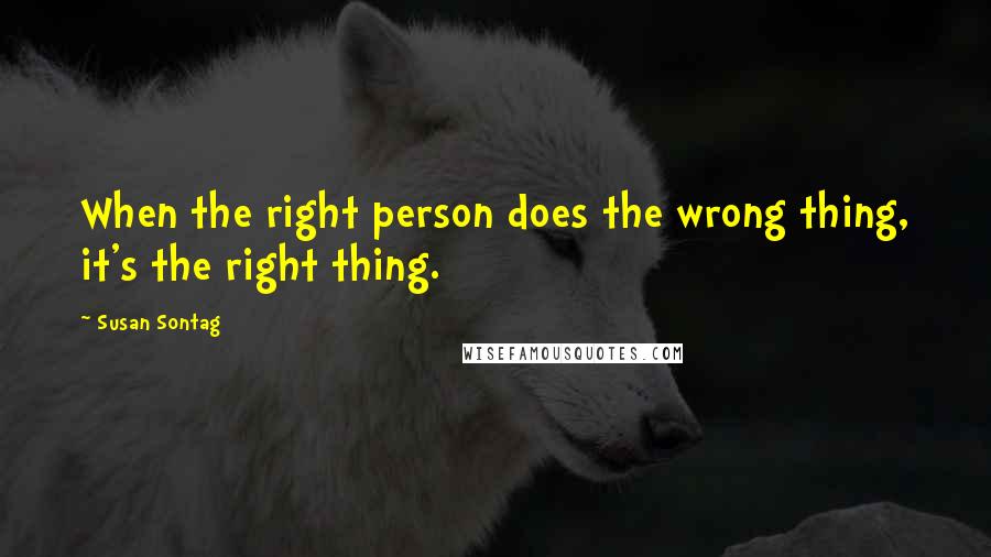 Susan Sontag Quotes: When the right person does the wrong thing, it's the right thing.