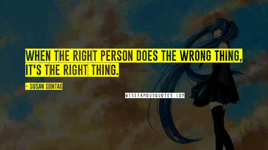 Susan Sontag Quotes: When the right person does the wrong thing, it's the right thing.