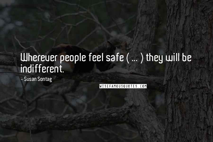 Susan Sontag Quotes: Wherever people feel safe ( ... ) they will be indifferent.