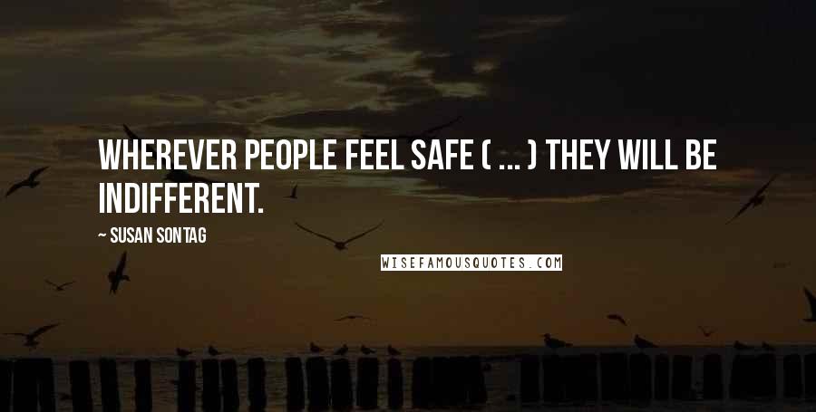 Susan Sontag Quotes: Wherever people feel safe ( ... ) they will be indifferent.