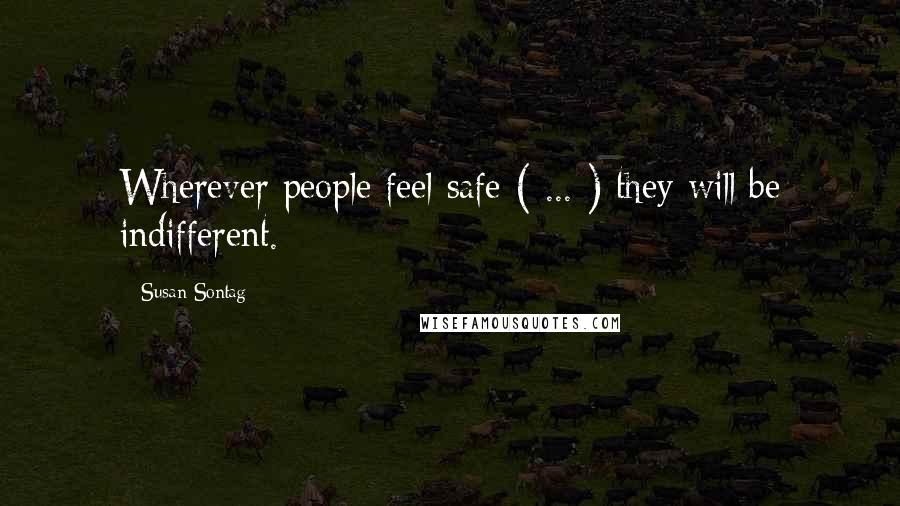 Susan Sontag Quotes: Wherever people feel safe ( ... ) they will be indifferent.