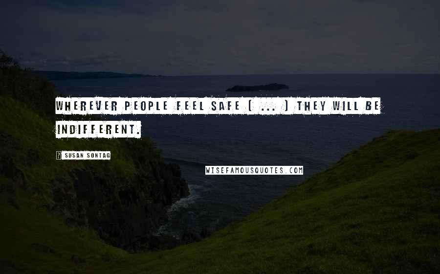 Susan Sontag Quotes: Wherever people feel safe ( ... ) they will be indifferent.