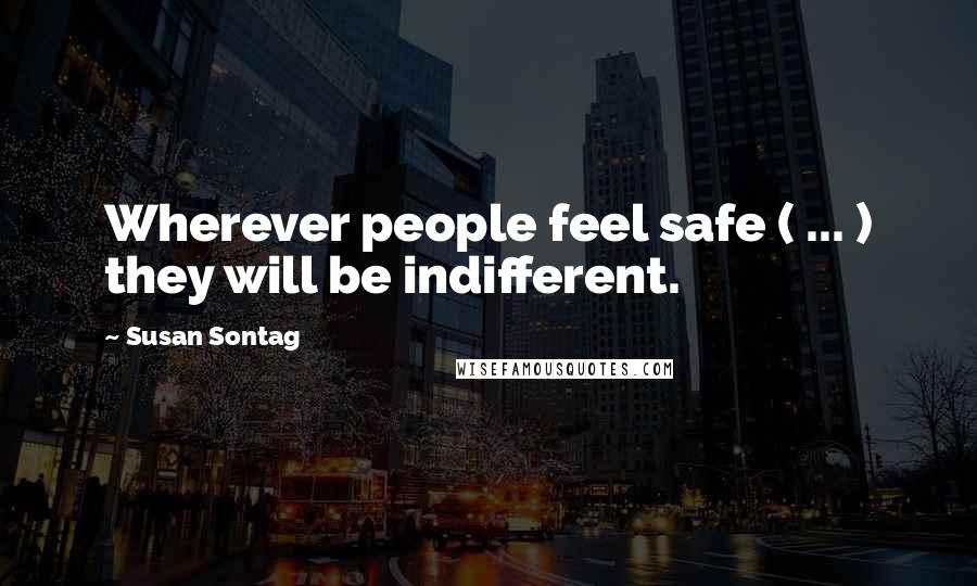 Susan Sontag Quotes: Wherever people feel safe ( ... ) they will be indifferent.