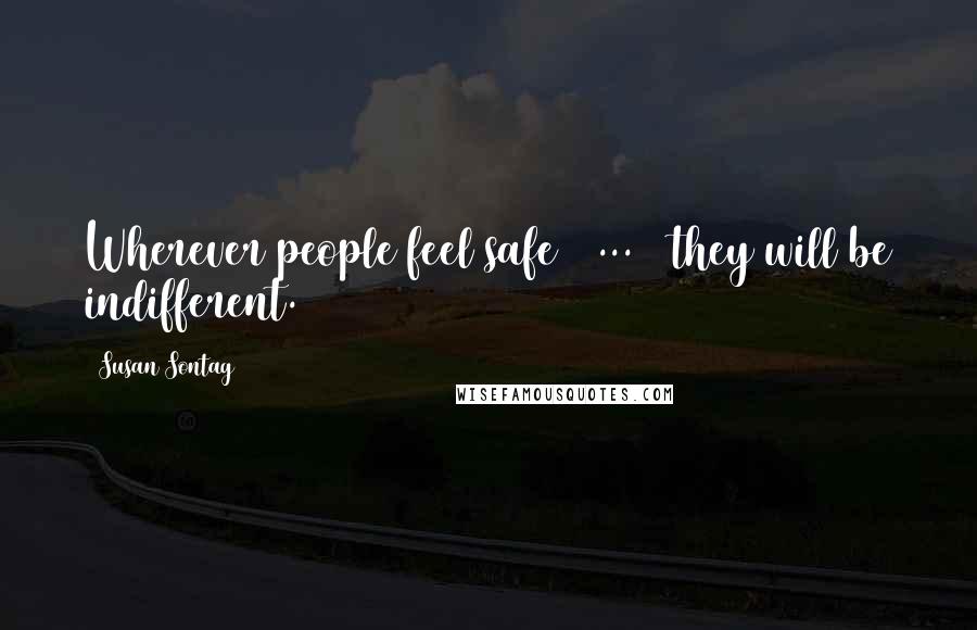 Susan Sontag Quotes: Wherever people feel safe ( ... ) they will be indifferent.