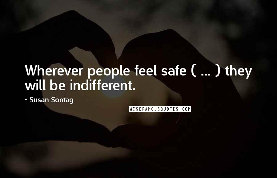 Susan Sontag Quotes: Wherever people feel safe ( ... ) they will be indifferent.