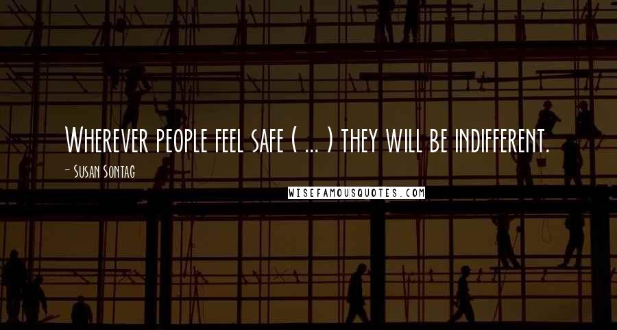 Susan Sontag Quotes: Wherever people feel safe ( ... ) they will be indifferent.