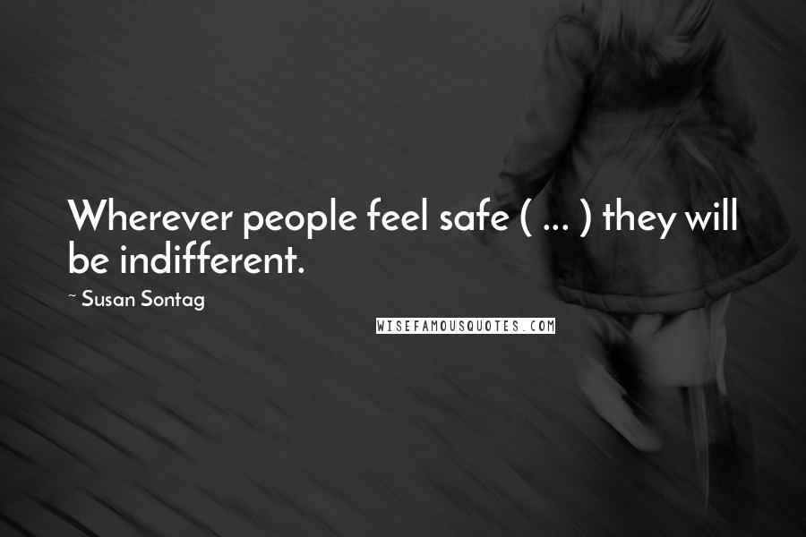 Susan Sontag Quotes: Wherever people feel safe ( ... ) they will be indifferent.