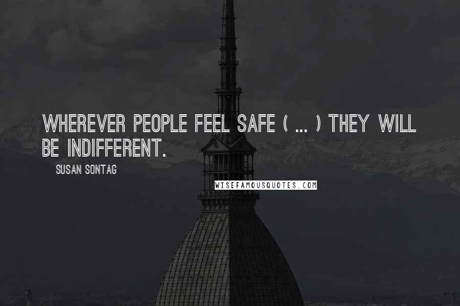 Susan Sontag Quotes: Wherever people feel safe ( ... ) they will be indifferent.