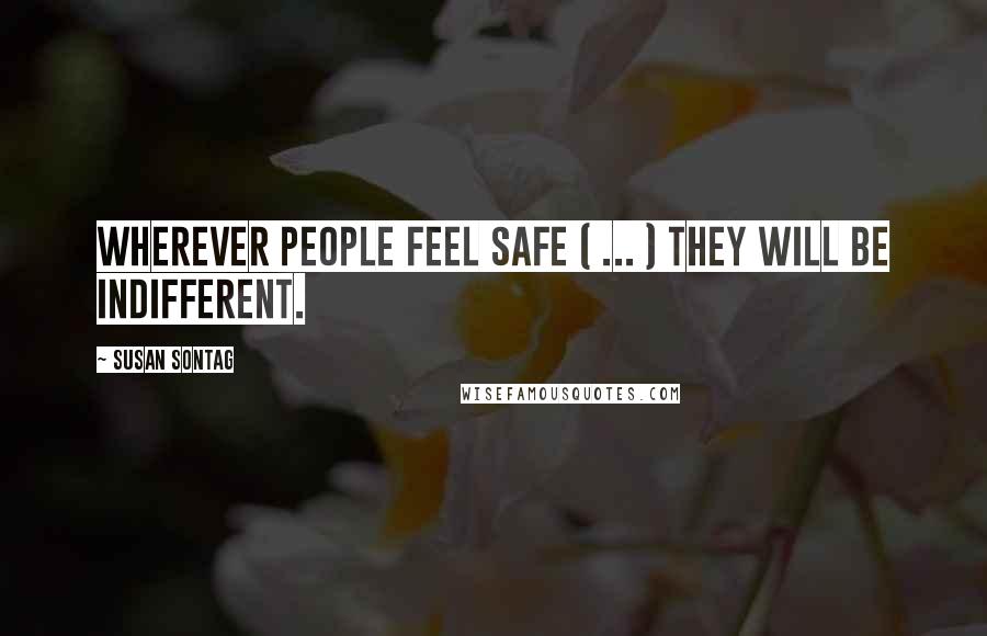 Susan Sontag Quotes: Wherever people feel safe ( ... ) they will be indifferent.