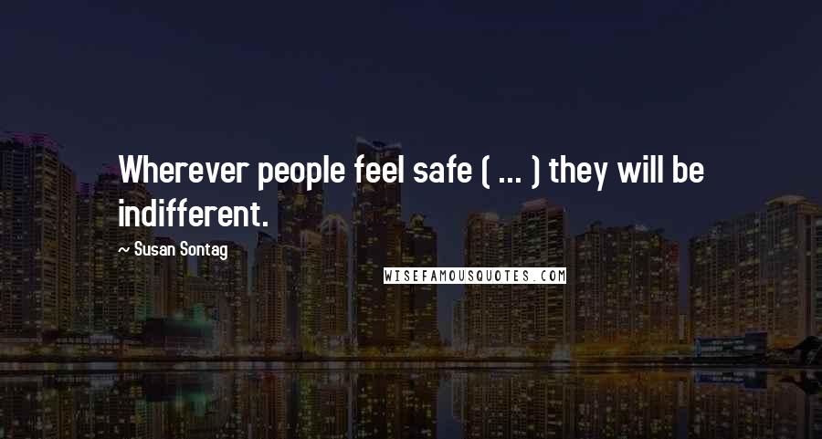 Susan Sontag Quotes: Wherever people feel safe ( ... ) they will be indifferent.