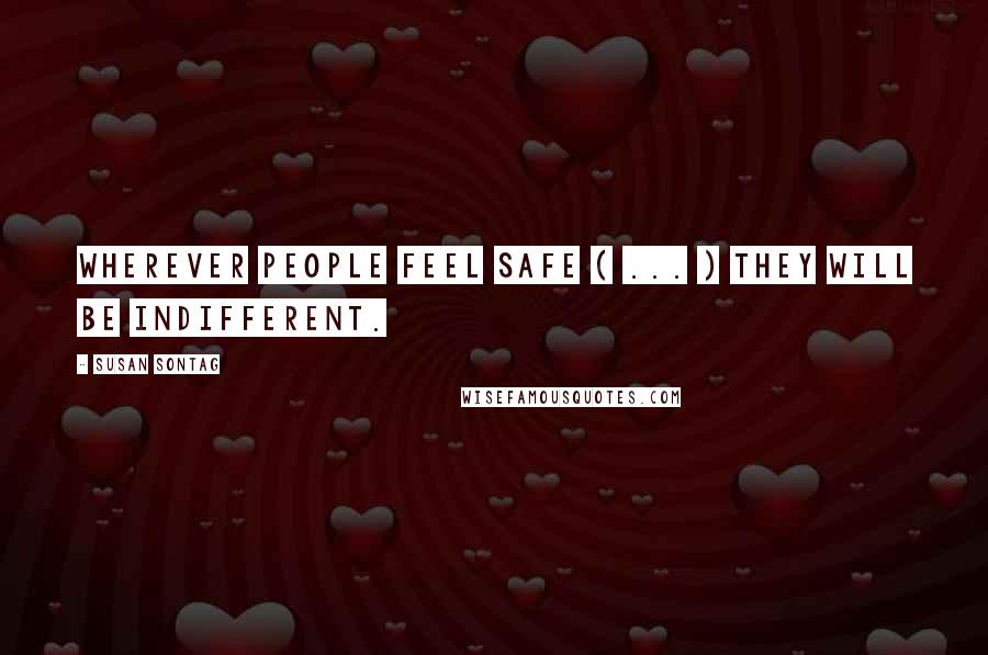 Susan Sontag Quotes: Wherever people feel safe ( ... ) they will be indifferent.