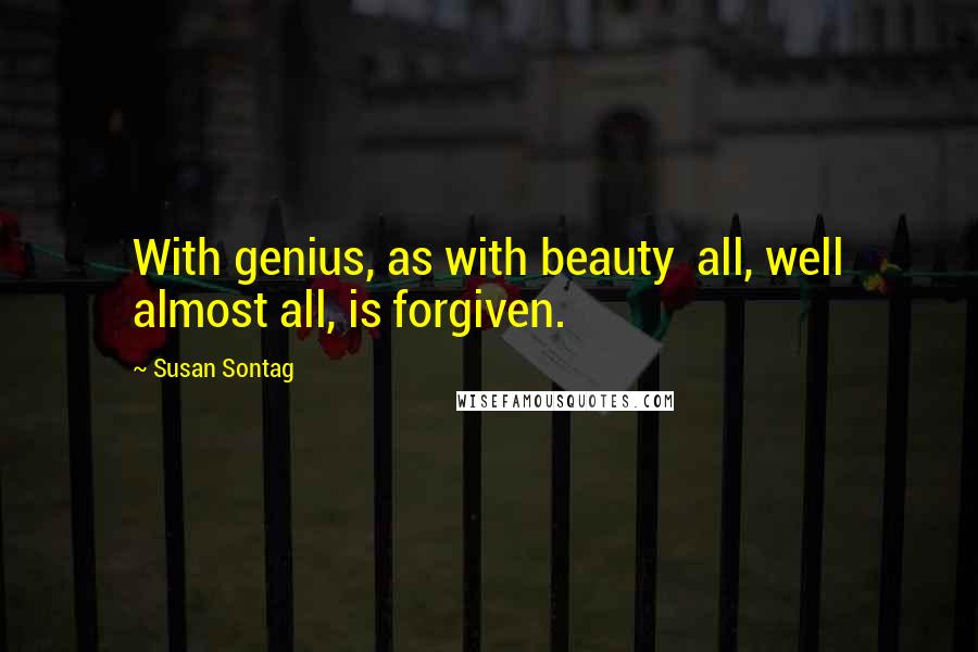 Susan Sontag Quotes: With genius, as with beauty  all, well almost all, is forgiven.